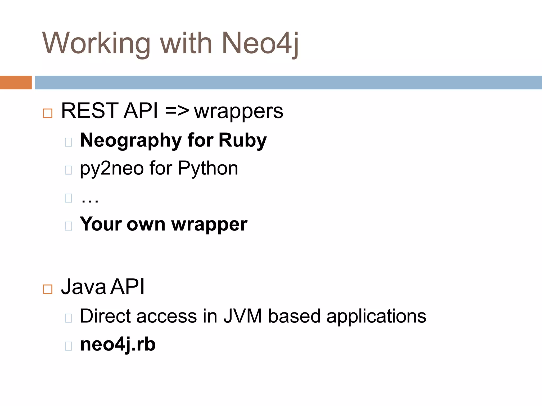 Working with Neo4j
 REST API => wrappers
Neography for Ruby
py2neo for Python
…
Your own wrapper
 Java API
Direct access in JVM based applications
neo4j.rb
 