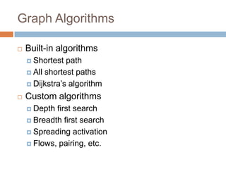 Graph Algorithms
 Built-in algorithms
 Shortest path
 All shortest paths
 Dijkstra’s algorithm
 Custom algorithms
 Depth first search
 Breadth first search
 Spreading activation
 Flows, pairing, etc.
 