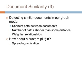  Detecting similar documents in our graph
model
 Shortest path between documents
 Number of paths shorter than some distance
 Weighing relationships
 How about a custom plugin?
 Spreading activation
Document Similarity (3)
 