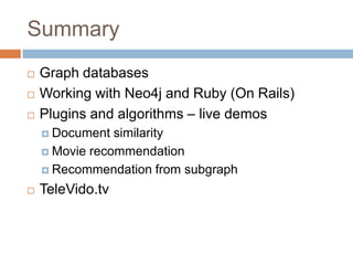 Summary
 Graph databases
 Working with Neo4j and Ruby (On Rails)
 Plugins and algorithms – live demos
 Document similarity
 Movie recommendation
 Recommendation from subgraph
 TeleVido.tv
 