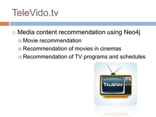 TeleVido.tv
 Media content recommendation using Neo4j
 Movie recommendation
 Recommendation of movies in cinemas
 Recommendation of TV programs and schedules
 