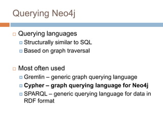 Querying Neo4j
 Querying languages
 Structurally similar to SQL
 Based on graph traversal
 Most often used
 Gremlin – generic graph querying language
 Cypher – graph querying language for Neo4j
 SPARQL – generic querying language for data in
RDF format
 