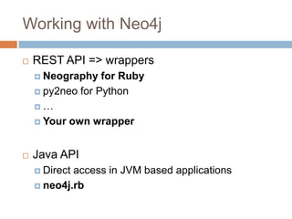 Working with Neo4j
 REST API => wrappers
 Neography for Ruby
 py2neo for Python
 …
 Your own wrapper
 Java API
 Direct access in JVM based applications
 neo4j.rb
 