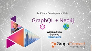 GraphQL + Neo4j
Full Stack Development With
William Lyon
@lyonwj
lyonwj.com
 
