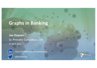 Graphs in Banking
Joe Depeau
Sr. Presales Consultant, UK
4th April, 2018
@joedepeau
http://linkedin.com/in/joedepeau
 