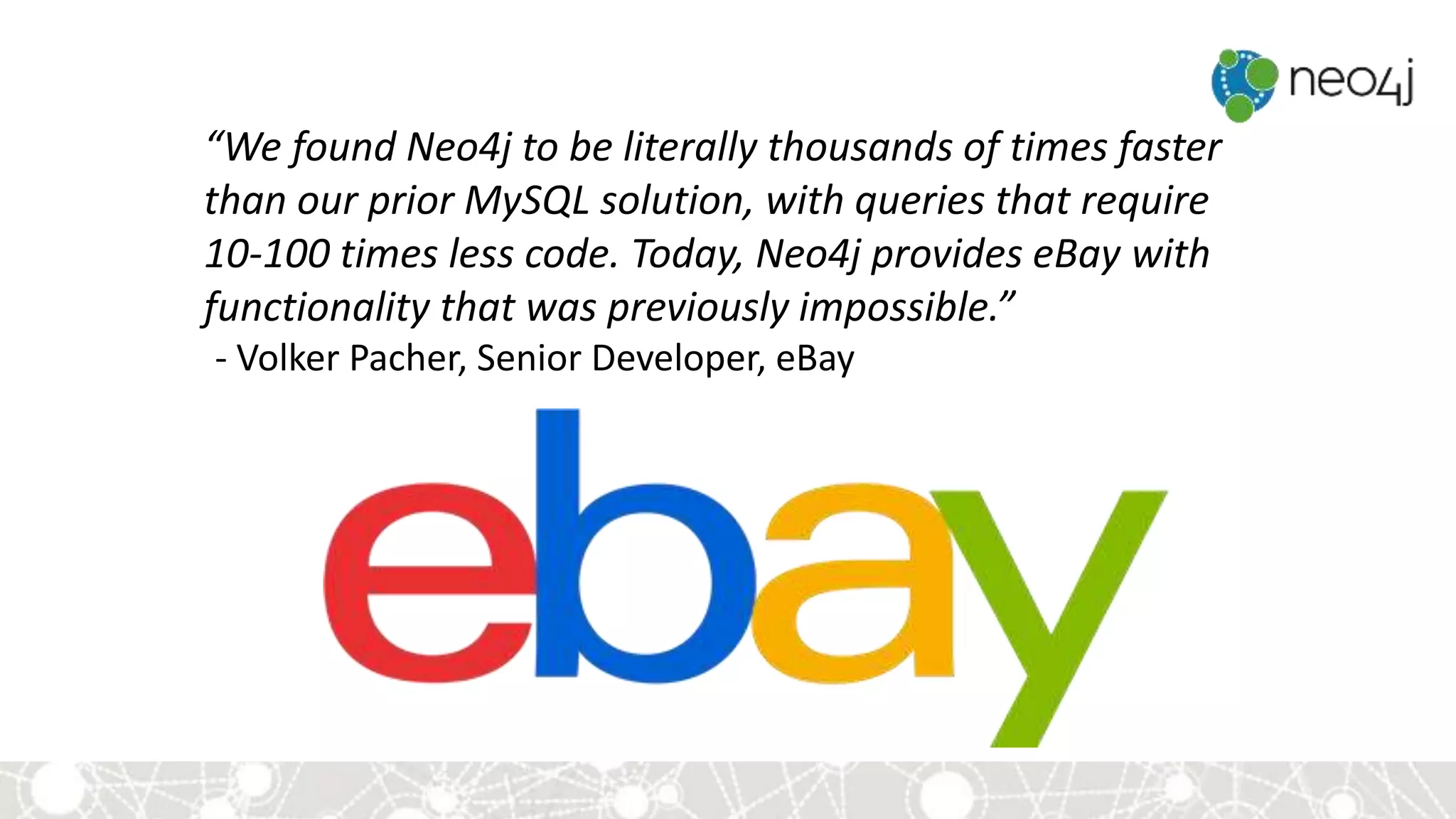 “We found Neo4j to be literally thousands of times faster
than our prior MySQL solution, with queries that require
10-100 times less code. Today, Neo4j provides eBay with
functionality that was previously impossible.”
- Volker Pacher, Senior Developer, eBay
 