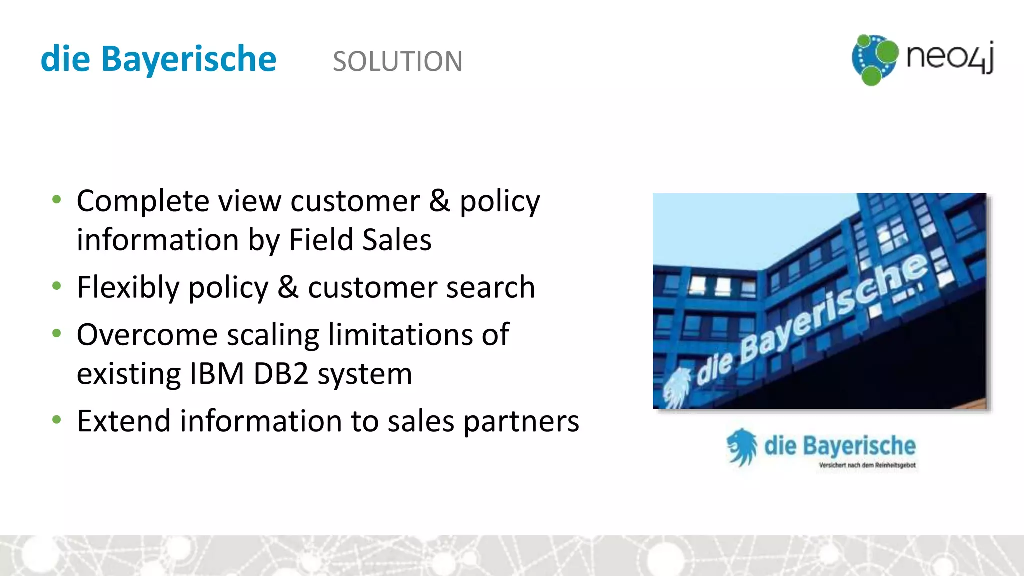 die Bayerische SOLUTION
• Complete view customer & policy
information by Field Sales
• Flexibly policy & customer search
• Overcome scaling limitations of
existing IBM DB2 system
• Extend information to sales partners
 