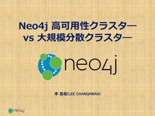 Neo4j 高可用性クラスタ―
vs 大規模分散クラスタ―の解説
李 昌桓(LEE CHANGHWAN)
 