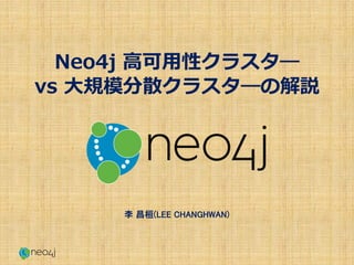 Neo4j 高可用性クラスタ―
vs 大規模分散クラスタ―の解説
李 昌桓(LEE CHANGHWAN)
 