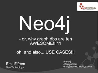 Neo4j
          - or, why graph dbs are teh
                 AWESOME!!!11

        oh, and also... USE CASES!!!
                                #neo4j
Emil Eifrem                     @emileifrem
Neo Technology                  emil@neotechnology.com
 