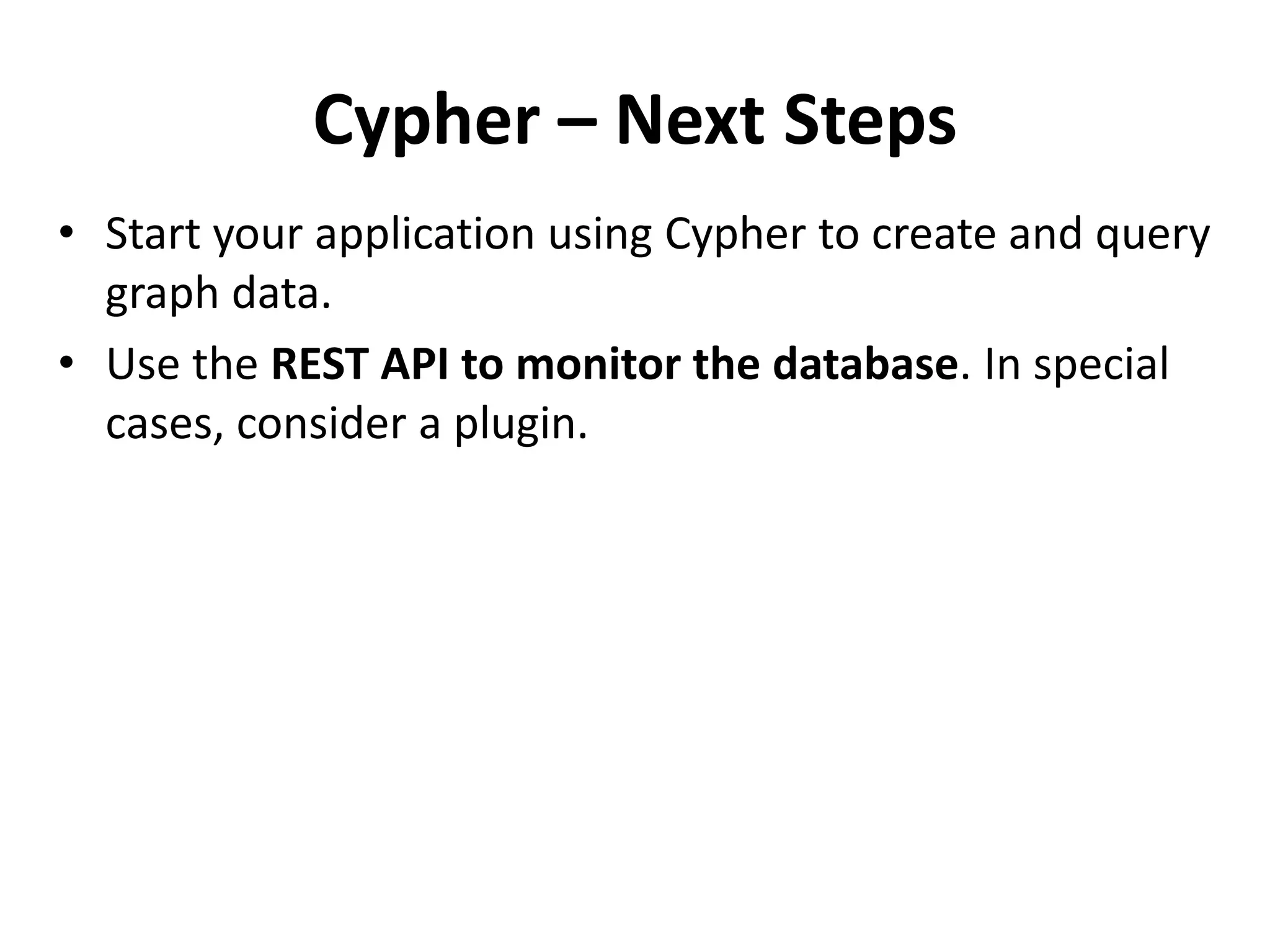 Cypher – Next Steps • Start your application using Cypher to create and query graph data. • Use the REST API to monitor the database. In special cases, consider a plugin. 