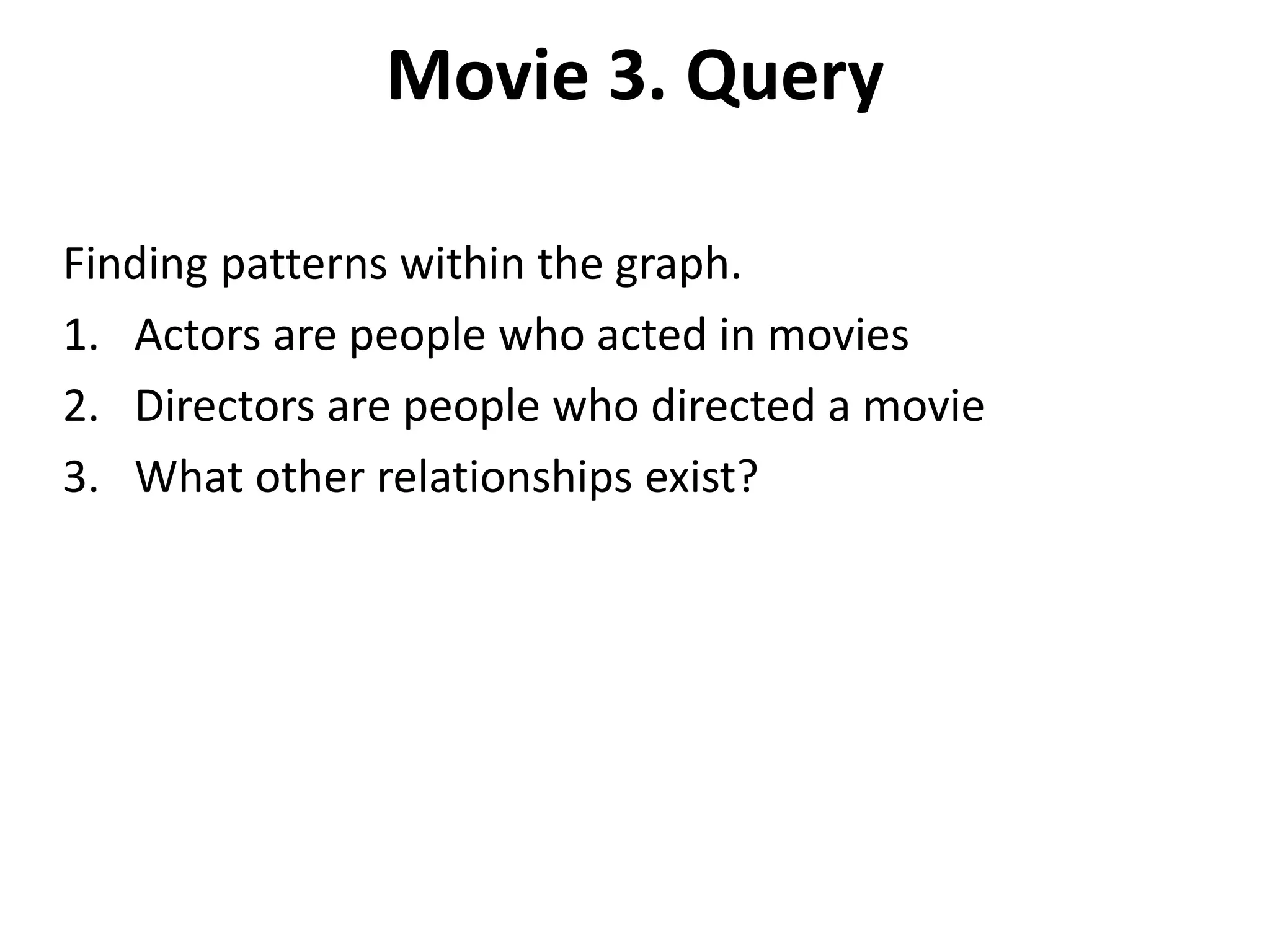 Movie 3. Query Finding patterns within the graph. 1. Actors are people who acted in movies 2. Directors are people who directed a movie 3. What other relationships exist? 