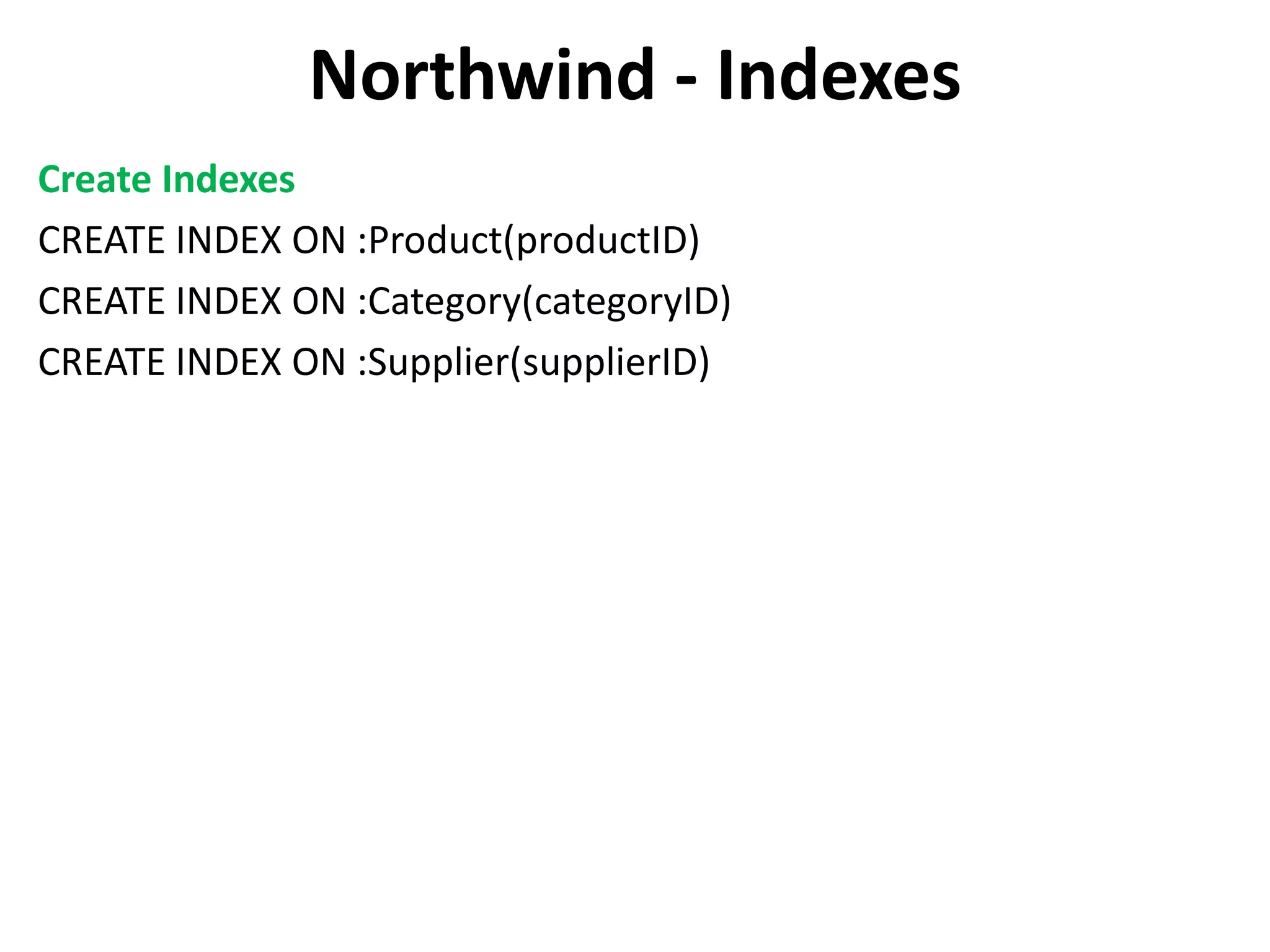 Northwind - Indexes Create Indexes CREATE INDEX ON :Product(productID) CREATE INDEX ON :Category(categoryID) CREATE INDEX ON :Supplier(supplierID) 