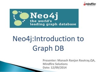 Neo4j:Introduction to 
Graph DB 
Presenter: Manash Ranjan Rautray,QA, 
Mindfire Solutions 
Date: 12/09/2014 
 