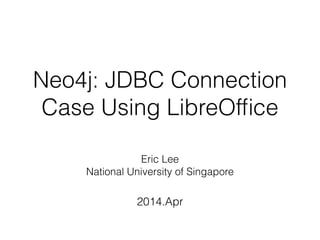 Neo4j: JDBC Connection
Case Using LibreOfﬁce
Eric Lee 
National University of Singapore
2014.Apr
 