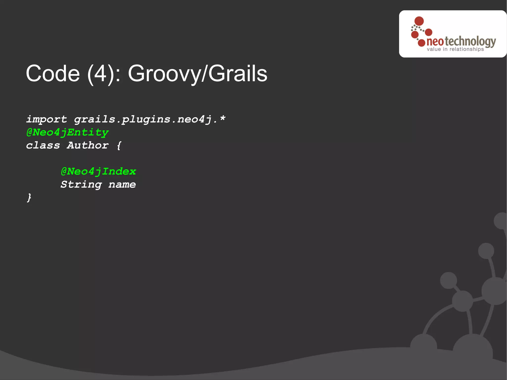 Code (4): Groovy/Grails
import grails.plugins.neo4j.*
@Neo4jEntity
class Author {

    @Neo4jIndex
    String name
}
 