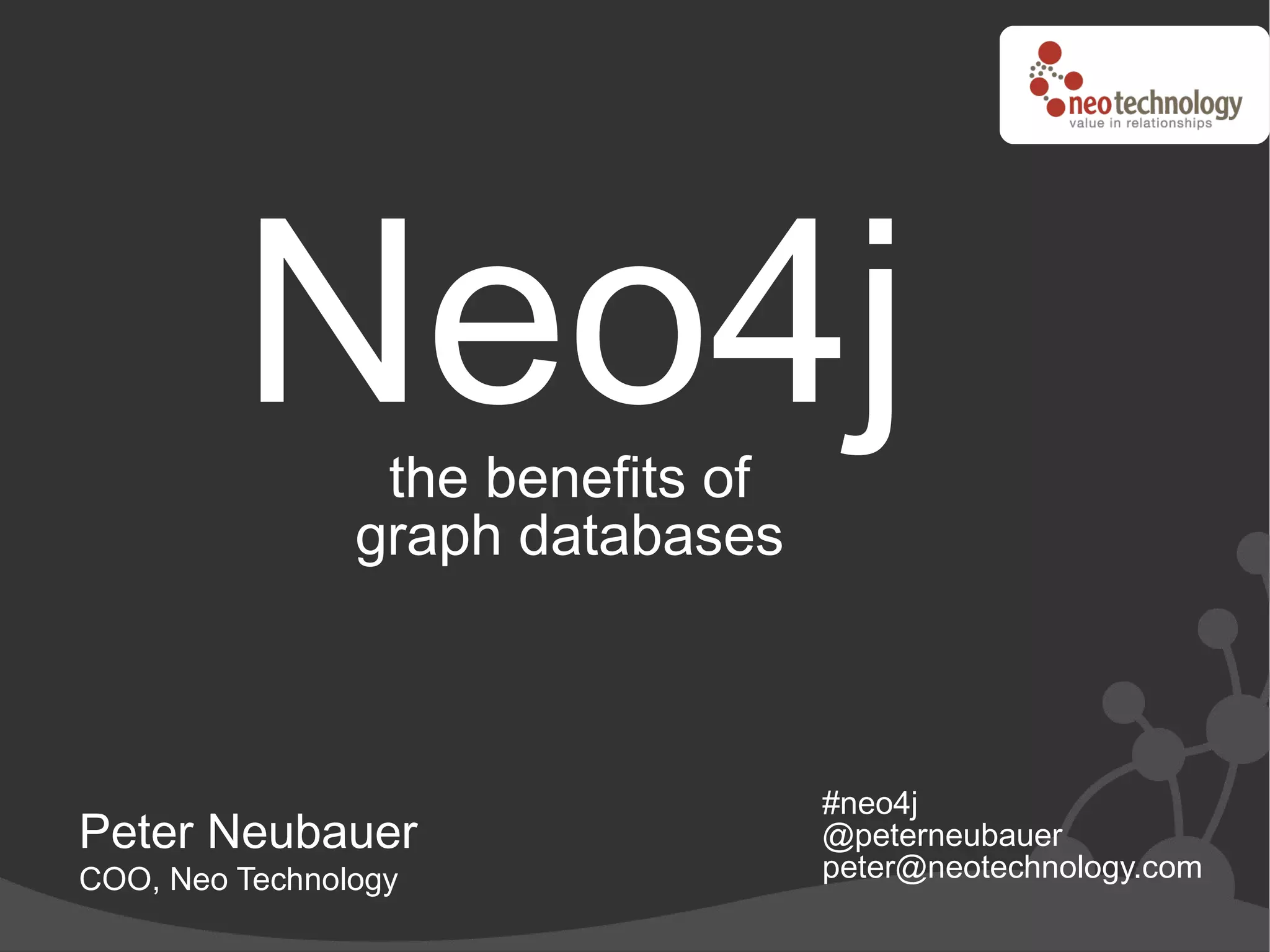 Neo4j   the benefits of
                graph databases



                                   #neo4j
Peter Neubauer                     @peterneubauer
COO, Neo Technology                peter@neotechnology.com
 