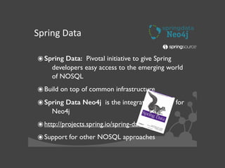 Spring	
  Data
๏Spring Data: Pivotal initiative to give Spring
developers easy access to the emerging world
of NOSQL	

๏Build on top of common infrastructure	

๏Spring Data Neo4j is the integration library for
Neo4j
๏http://projects.spring.io/spring-data	

๏Support for other NOSQL approaches	

 