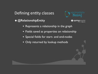 Deﬁning	
  enJty	
  classes
•@RelationshipEntity	

• Represents a relationship in the graph	

• Fields saved as properties on relationship	

• Special ﬁelds for start- and end-nodes	

• Only returned by lookup methods
 