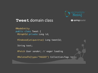 !
@NodeEntity	
public class Tweet {	
@GraphId private Long id; 	
!
@Indexed(unique=true) Long tweetId;	
!
String text;	
!
@Fetch User sender; // eager loading	
!
@RelatedTo(type="TAGGED") Collection<Tag> tags;	
Tweet	
  domain	
  class
 