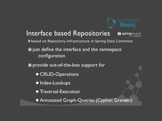 53
Interface based Repositories
๏based on Repository infrastructure in Spring Data Commons
๏just deﬁne the interface and the namespace
conﬁguration	

๏provide out-of-the-box support for 	

•CRUD-Operations	

•Index-Lookups	

•Traversal-Execution	

•Annotated Graph-Queries (Cypher, Gremlin)	

 