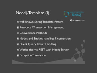 55
Neo4j-Template (I)
๏well known Spring Template Pattern	

๏Resource / Transaction Management	

๏Convenience Methods	

๏Nodes and Entities handling & conversion	

๏Fluent Query Result Handling	

๏Works also via REST with Neo4j-Server	

๏Exception Translation	

 