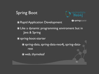61
Spring Boot
๏Rapid Application Development	

๏Like a dynamic programming enviroment but in
Java & Spring	

๏spring-boot-starter	

๏spring-data, spring-data-neo4j, spring-data-
rest	

๏web, thymeleaf	

 