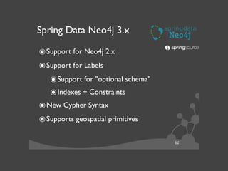 62
Spring Data Neo4j 3.x
๏Support for Neo4j 2.x	

๏Support for Labels	

๏Support for "optional schema"	

๏Indexes + Constraints	

๏New Cypher Syntax	

๏Supports geospatial primitives
 