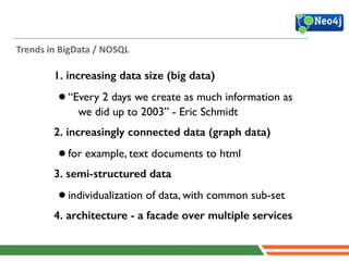 Trends	
  in	
  BigData	
  /	
  NOSQL
1. increasing data size (big data)
•“Every 2 days we create as much information as
we did up to 2003” - Eric Schmidt	

2. increasingly connected data (graph data)
•for example, text documents to html 	

3. semi-structured data
•individualization of data, with common sub-set	

4. architecture - a facade over multiple services
 