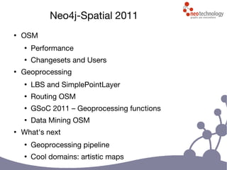Neo4j-Spatial 2011
●
OSM
●
Performance
●
Changesets and Users
●
Geoprocessing
●
LBS and SimplePointLayer
●
Routing OSM
●
GSoC 2011 – Geoprocessing functions
●
Data Mining OSM
●
What's next
●
Geoprocessing pipeline
●
Cool domains: artistic maps
 