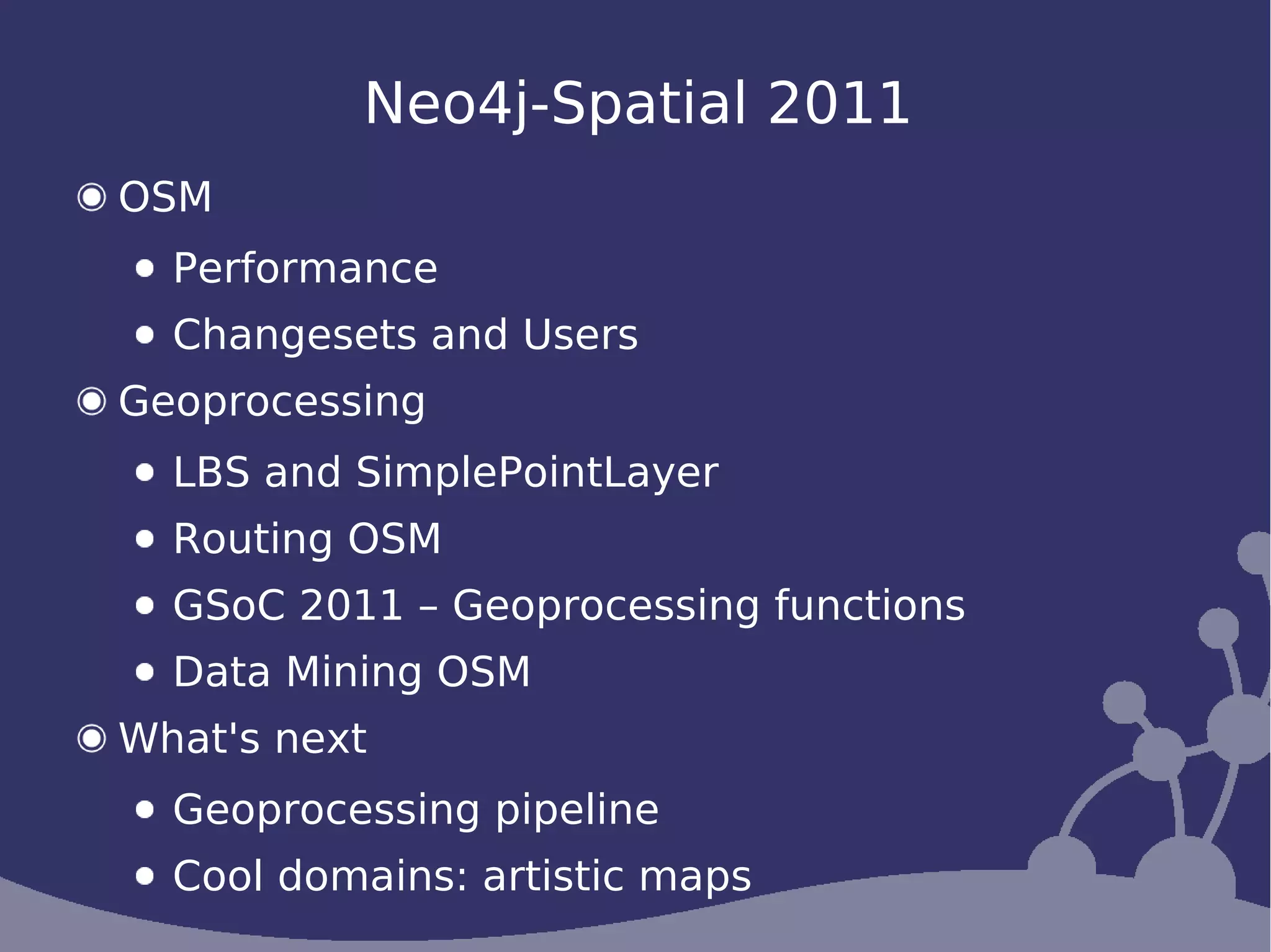 Neo4j-Spatial 2011
OSM
  Performance
  Changesets and Users
Geoprocessing
  LBS and SimplePointLayer
  Routing OSM
  GSoC 2011 – Geoprocessing functions
  Data Mining OSM
What's next
  Geoprocessing pipeline
  Cool domains: artistic maps
 