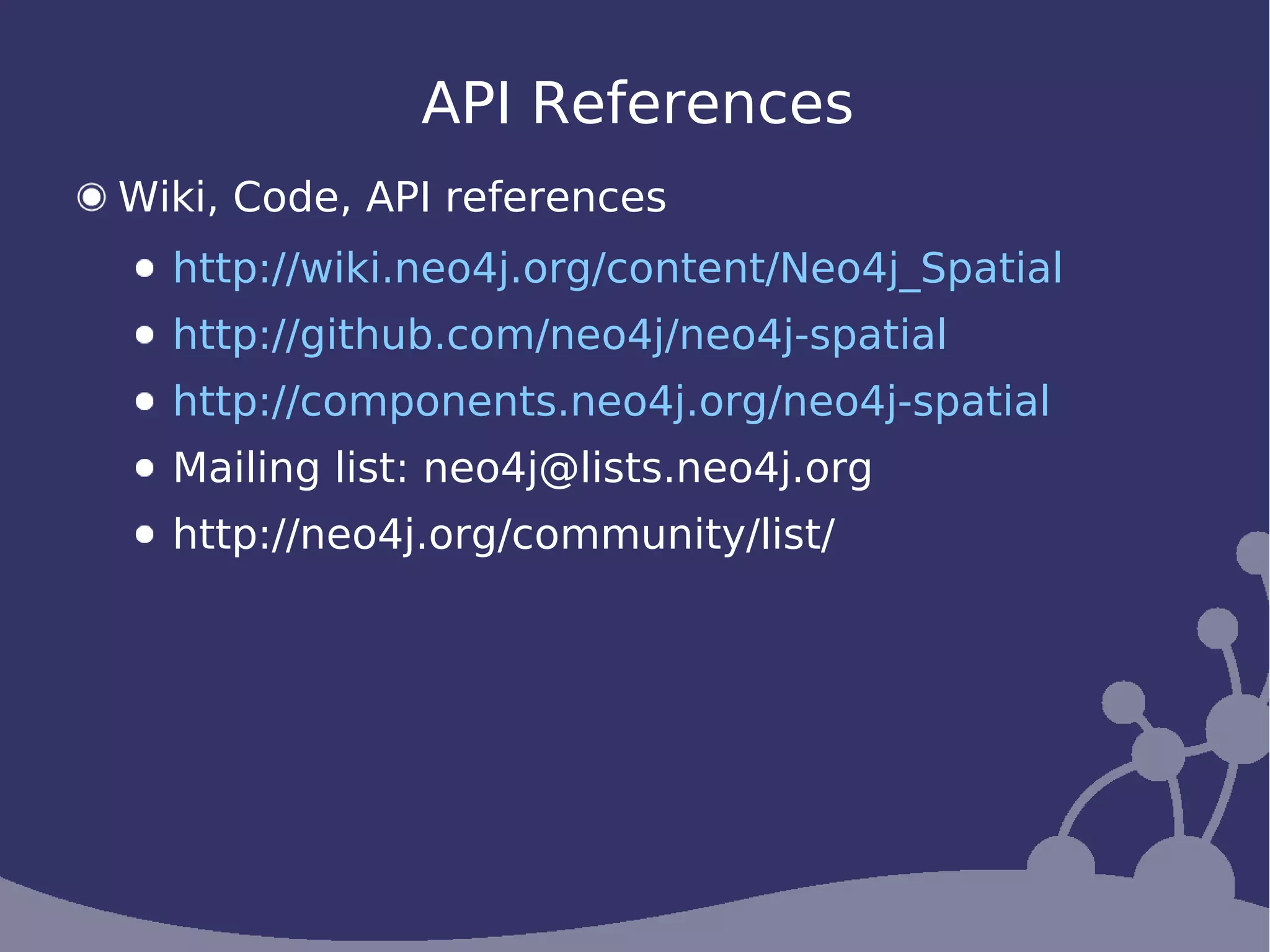 API References
Wiki, Code, API references
  http://wiki.neo4j.org/content/Neo4j_Spatial
  http://github.com/neo4j/neo4j-spatial
  http://components.neo4j.org/neo4j-spatial
  Mailing list: neo4j@lists.neo4j.org
  http://neo4j.org/community/list/
 
