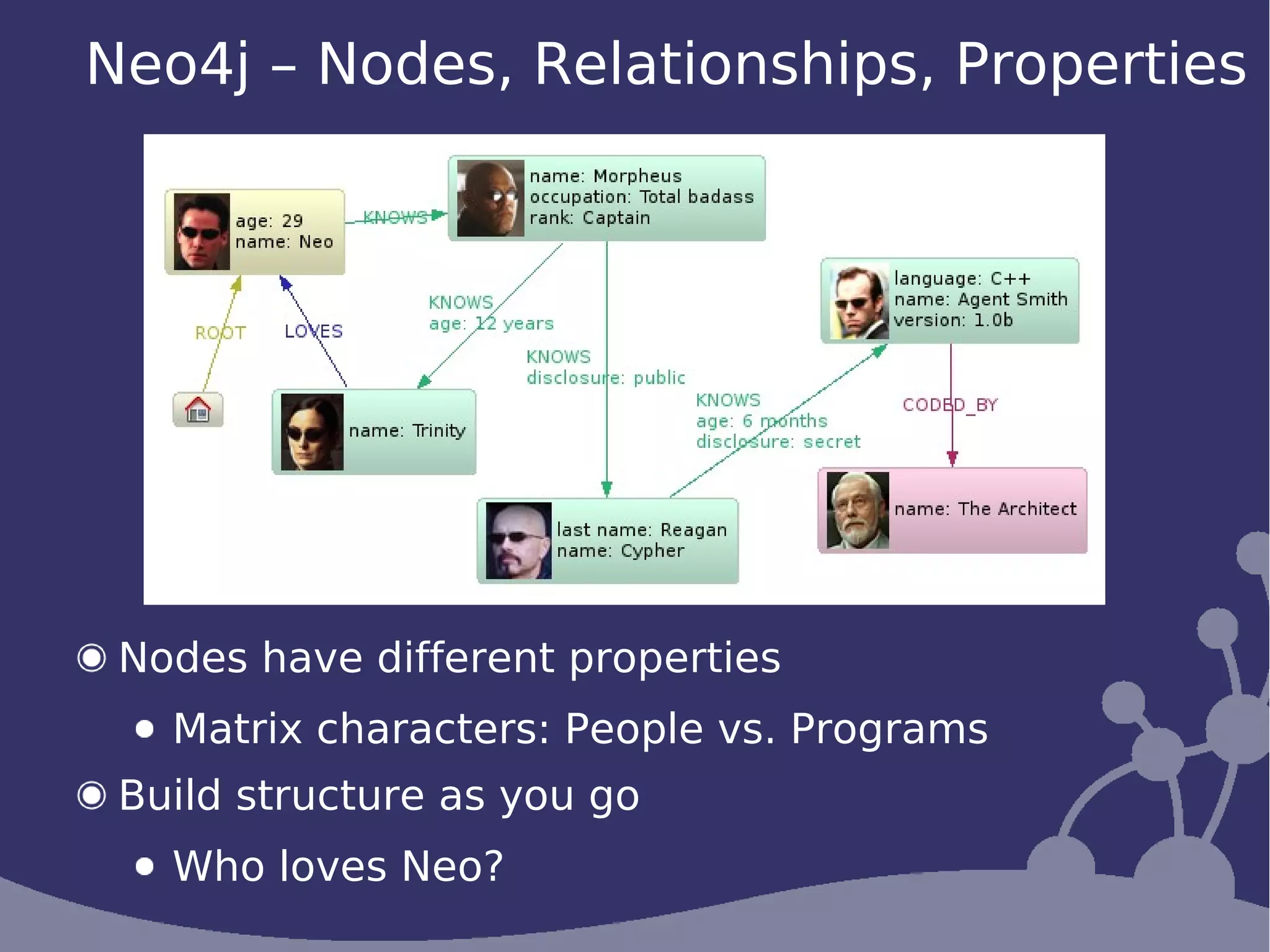 Neo4j – Nodes, Relationships, Properties




 Nodes have different properties
   Matrix characters: People vs. Programs
 Build structure as you go
   Who loves Neo?
 
