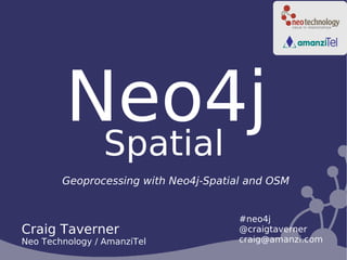 Neo4j
          Spatial
        Geoprocessing with Neo4j-Spatial and OSM


                                       #neo4j
Craig Taverner                         @craigtaverner
Neo Technology / AmanziTel             craig@amanzi.com
 