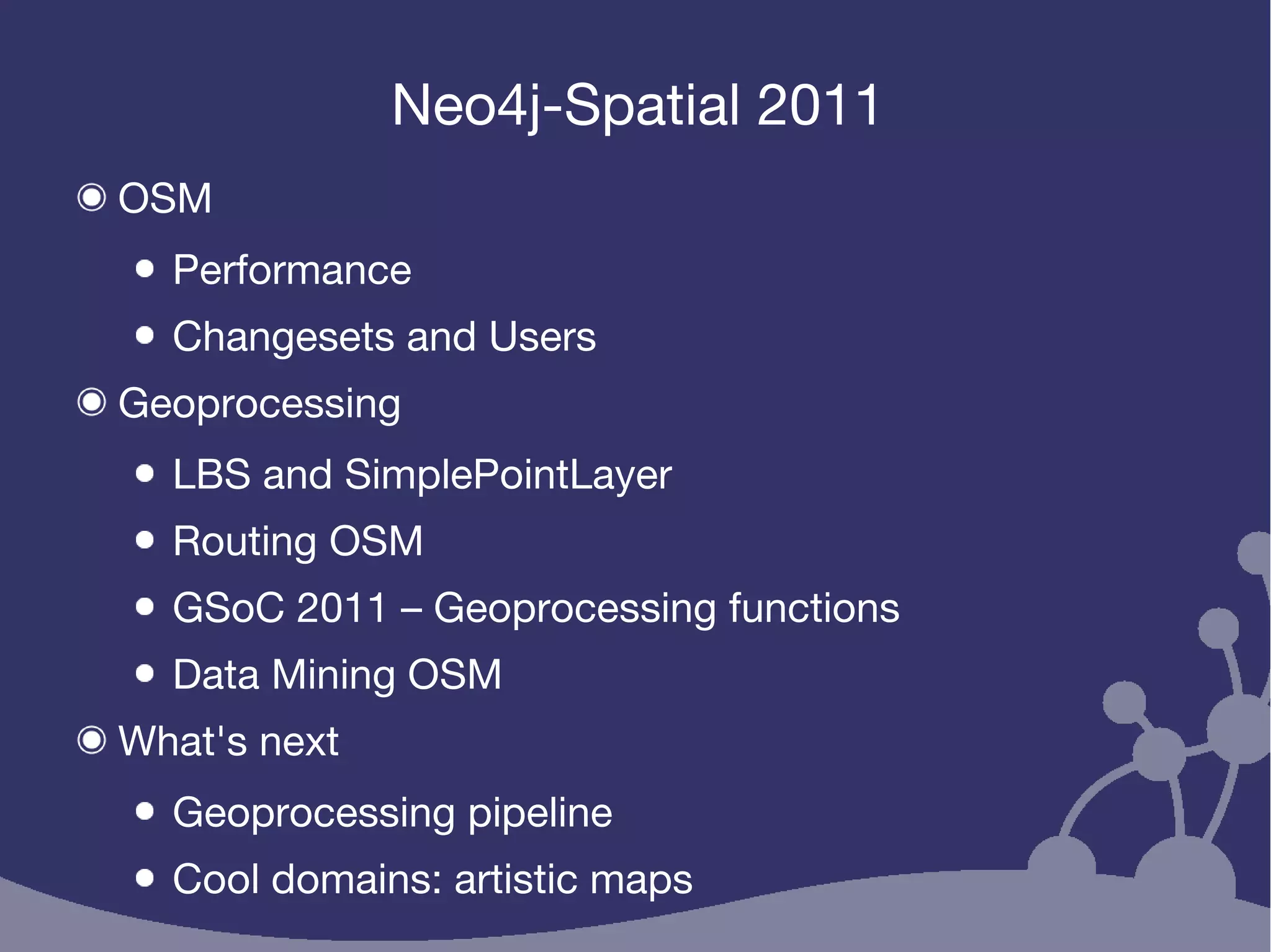Neo4j-Spatial 2011
OSM
Performance
Changesets and Users
Geoprocessing
LBS and SimplePointLayer
Routing OSM
GSoC 2011 – Geoprocessing functions
Data Mining OSM
What's next
Geoprocessing pipeline
Cool domains: artistic maps
 