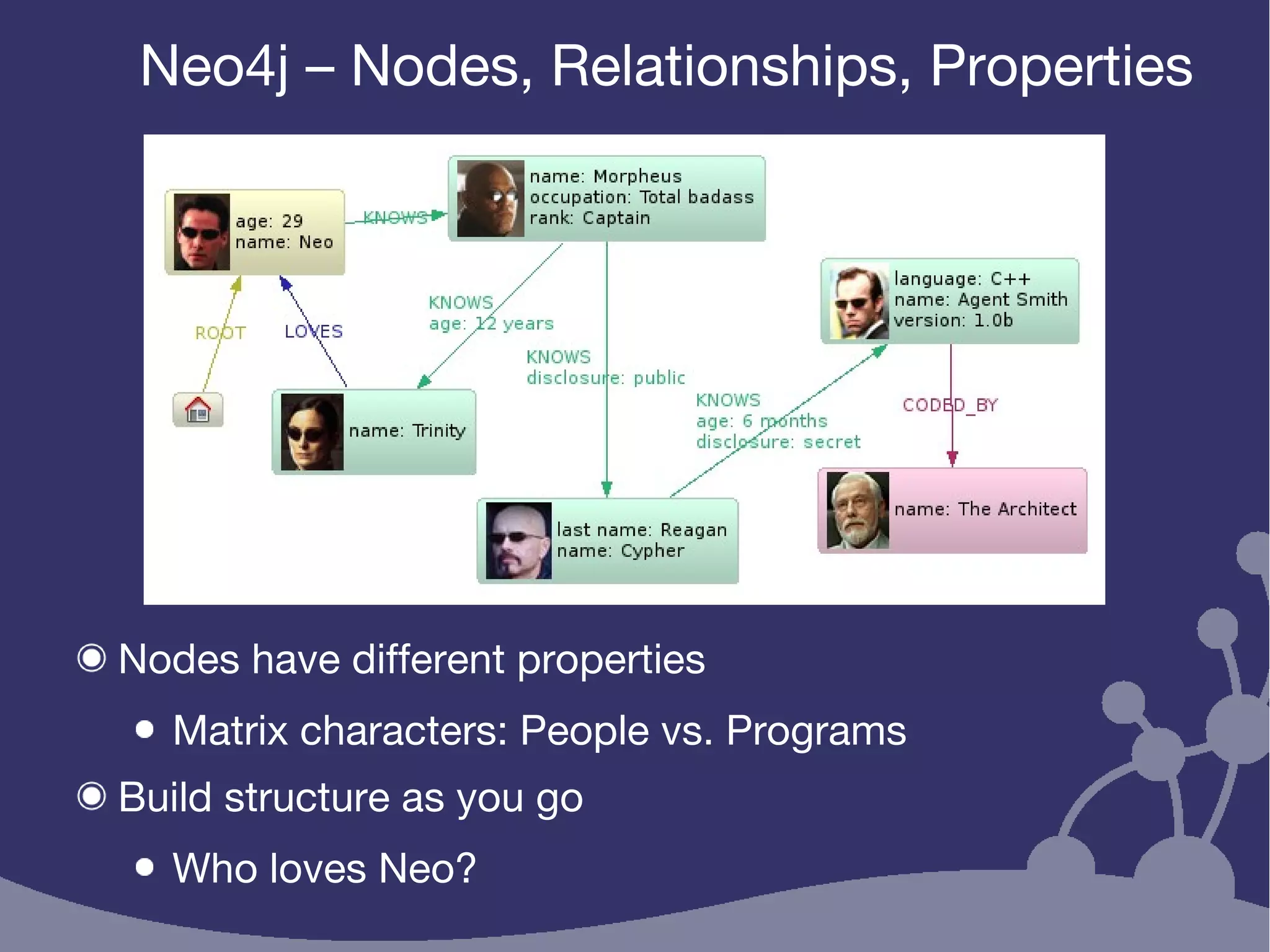Neo4j – Nodes, Relationships, Properties
Nodes have different properties
Matrix characters: People vs. Programs
Build structure as you go
Who loves Neo?
 