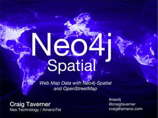 Neo4jSpatial
Craig Taverner
Neo Technology / AmanziTel
#neo4j
@craigtaverner
craig@amanzi.com
Web Map Data with Neo4j-Spatial
and OpenStreetMap
 