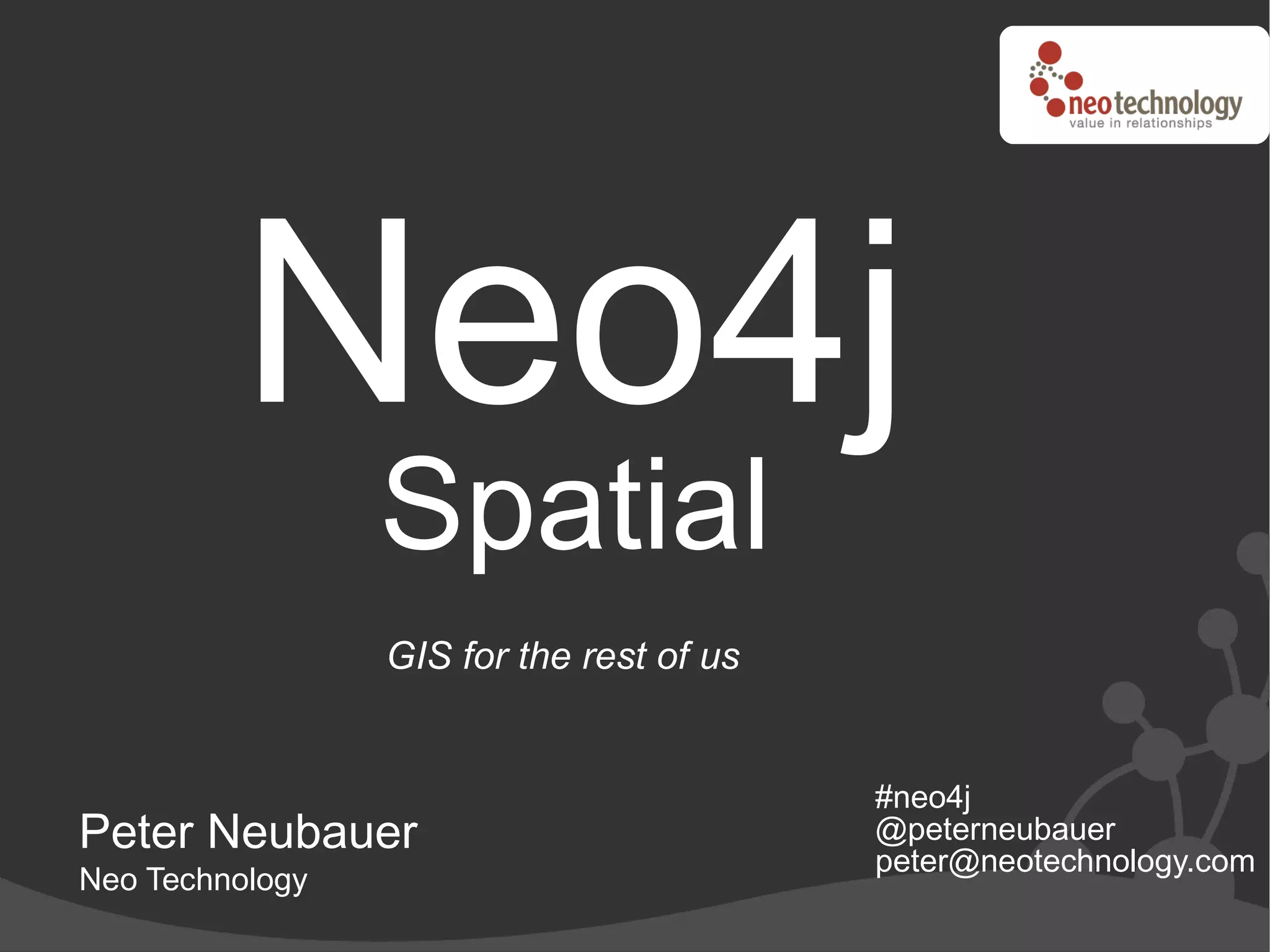 Neo4j
                 Spatial
                 GIS for the rest of us


                                          #neo4j
Peter Neubauer                            @peterneubauer
                                          peter@neotechnology.com
Neo Technology
 