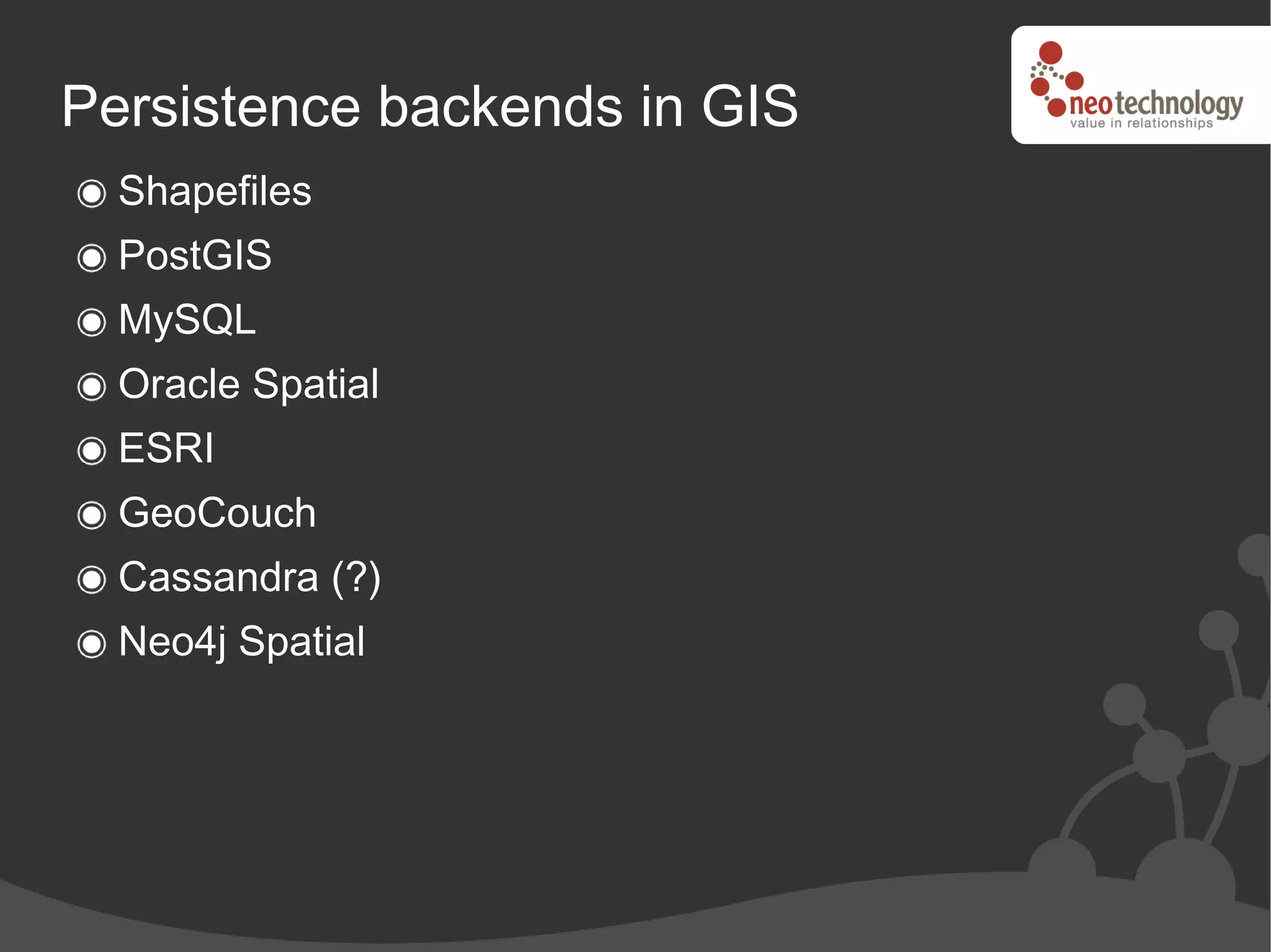 Persistence backends in GIS
  Shapefiles
  PostGIS
  MySQL
  Oracle Spatial
  ESRI
  GeoCouch
  Cassandra (?)
  Neo4j Spatial
 