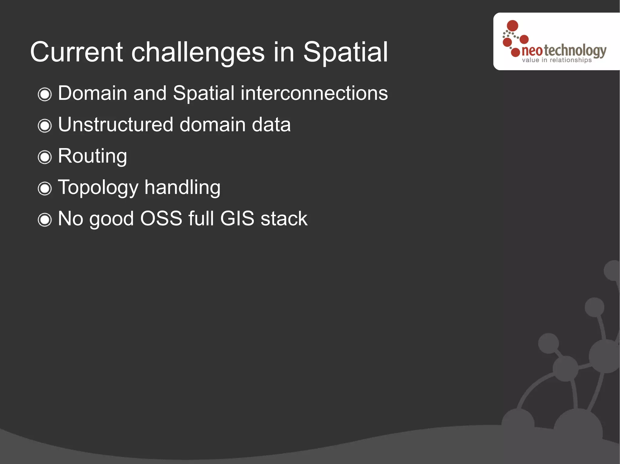 Current challenges in Spatial
  Domain and Spatial interconnections
  Unstructured domain data
  Routing
  Topology handling
  No good OSS full GIS stack
 