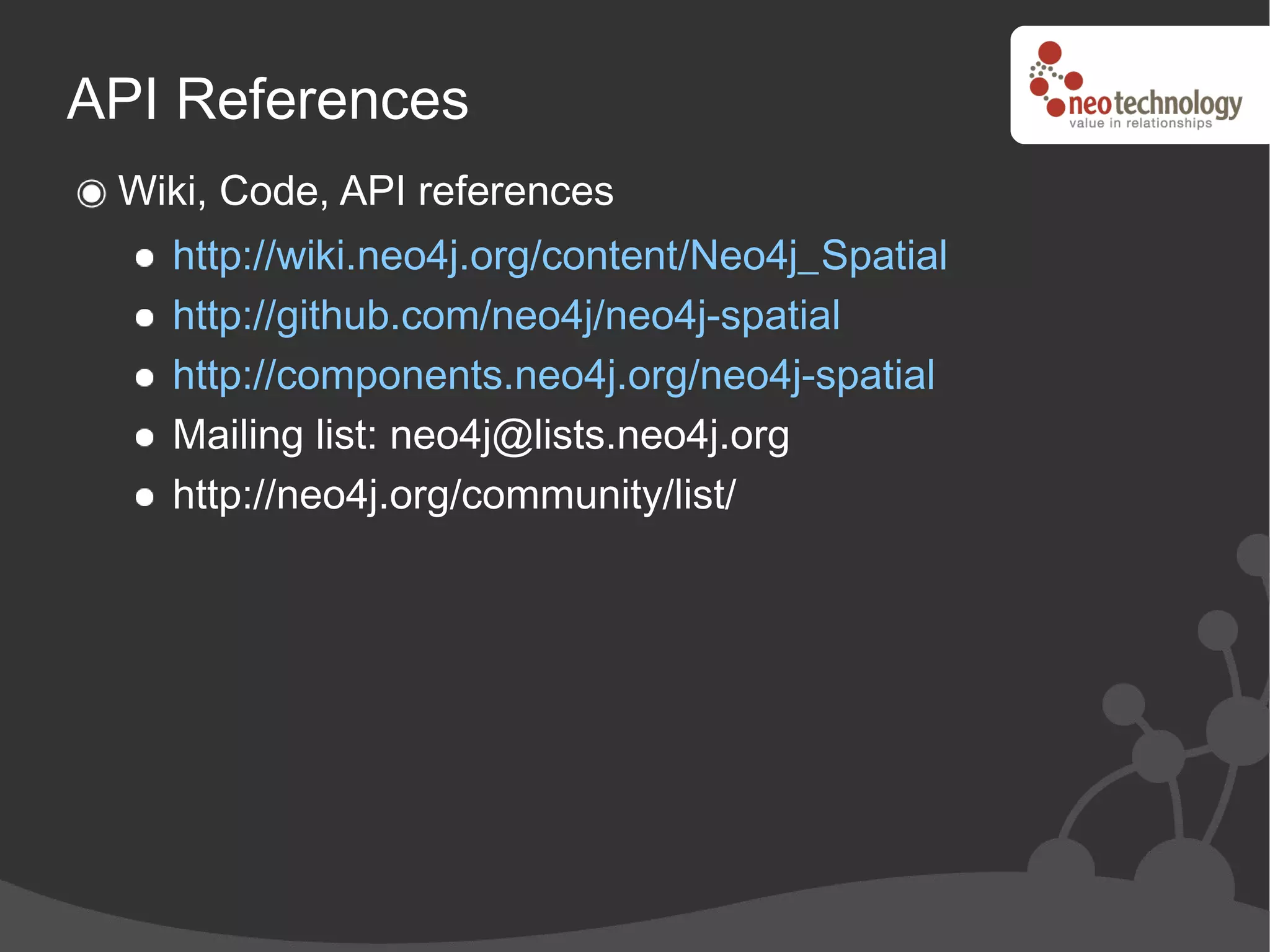 API References
 Wiki, Code, API references
   http://wiki.neo4j.org/content/Neo4j_Spatial
   http://github.com/neo4j/neo4j-spatial
   http://components.neo4j.org/neo4j-spatial
   Mailing list: neo4j@lists.neo4j.org
   http://neo4j.org/community/list/
 