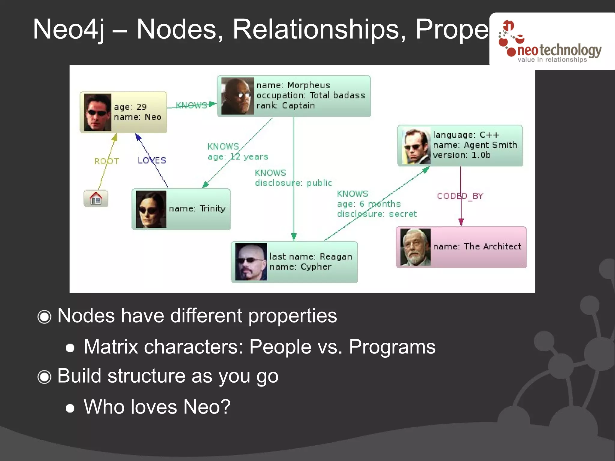 Neo4j – Nodes, Relationships, Properties




 Nodes have different properties
   Matrix characters: People vs. Programs
 Build structure as you go
    Who loves Neo?
 