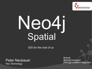 Neo4j
                 Spatial
                 GIS for the rest of us


                                          #neo4j
Peter Neubauer                            @peterneubauer
                                          peter@neotechnology.com
Neo Technology
 