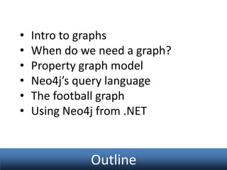 •
•
•
•
•
•

Intro to graphs
When do we need a graph?
Property graph model
Neo4j’s query language
The football graph
Using Neo4j from .NET

Outline

 