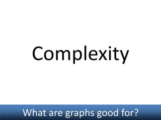 Complexity
What are graphs good for?

 