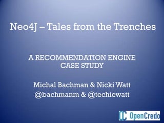 Neo4J – Tales from the Trenches


   A RECOMMENDATION ENGINE
          CASE STUDY

     Michal Bachman & Nicki Watt
     @bachmanm & @techiewatt
 