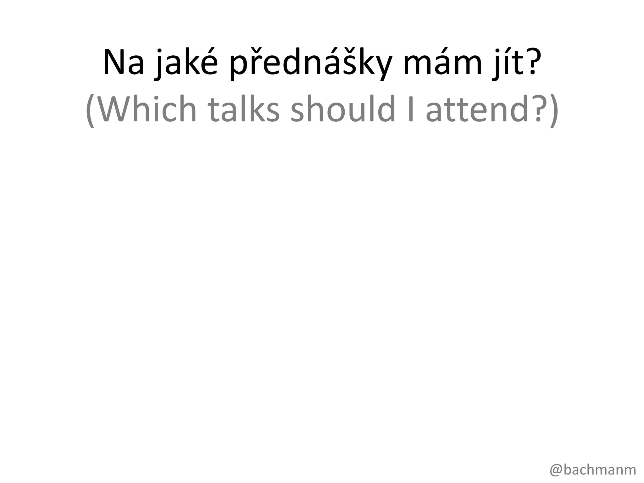 Na jaké přednášky mám jít?
(Which talks should I attend?)




                             @bachmanm
 
