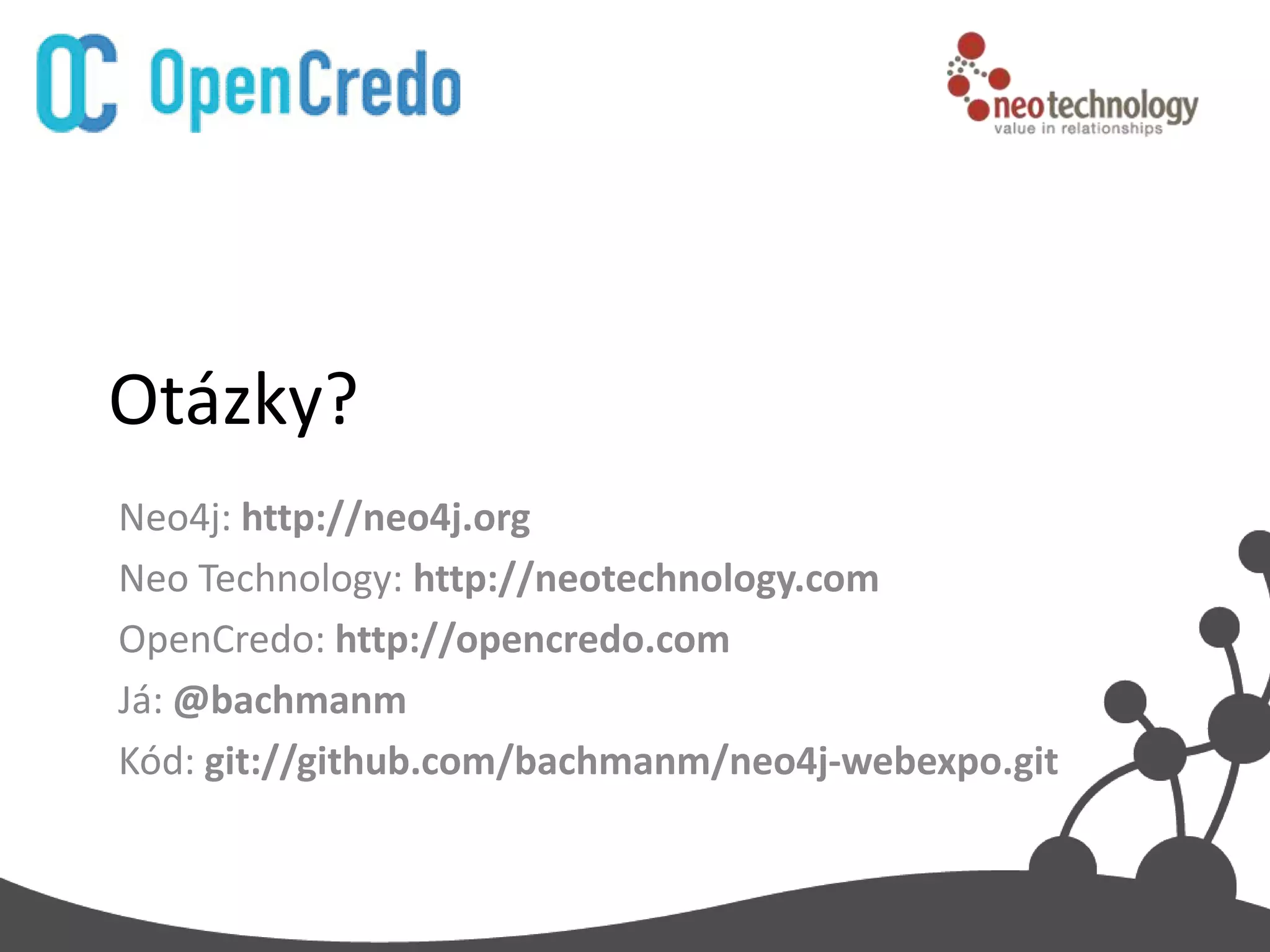 Otázky?
Neo4j: http://neo4j.org
Neo Technology: http://neotechnology.com
OpenCredo: http://opencredo.com
Já: @bachmanm
Kód: git://github.com/bachmanm/neo4j-webexpo.git
 