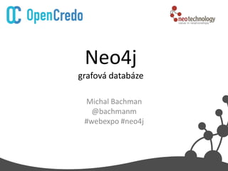 Neo4j
grafová databáze

 Michal Bachman
   @bachmanm
 #webexpo #neo4j
 