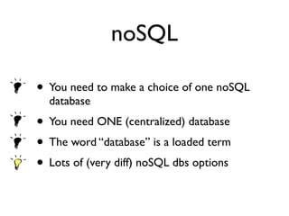 noSQL
• You need to make a choice of one noSQL
database
• You need ONE (centralized) database
• The word “database” is a loaded term
• Lots of (very diff) noSQL dbs options
 